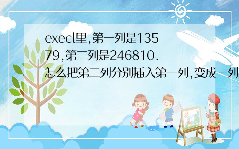 execl里,第一列是13579,第二列是246810.怎么把第二列分别插入第一列,变成一列新的,12345678910.