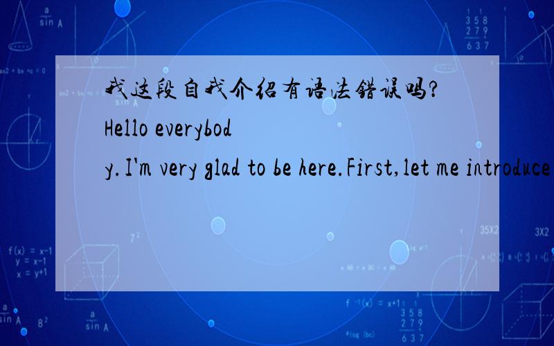 我这段自我介绍有语法错误吗?Hello everybody.I'm very glad to be here.First,let me introduce myself.My name is Zach.I'm twenty one years old.I'm the only child in my family.I graduated from Hunan TongDe vocational college majoring in compu