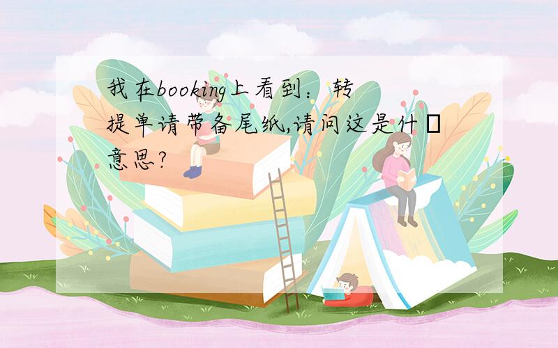 我在booking上看到：转提单请带备尾纸,请问这是什麼意思?