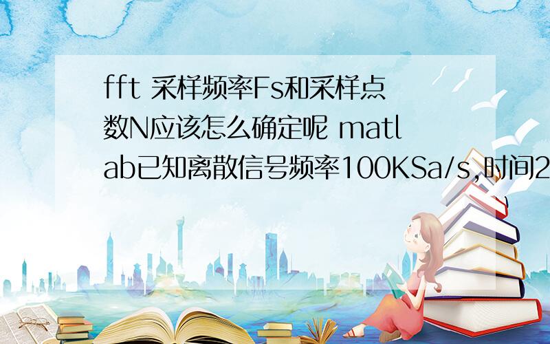 fft 采样频率Fs和采样点数N应该怎么确定呢 matlab已知离散信号频率100KSa/s,时间20s,即一共2000000个信号点.现在想作fft,则采样频率Fs和采样点数N应该怎么取呢?Fs>=2*信号频率,还是说Fs=100K就可以?N=F