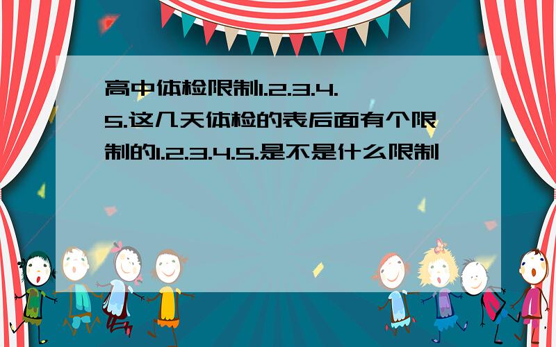 高中体检限制1.2.3.4.5.这几天体检的表后面有个限制的1.2.3.4.5.是不是什么限制