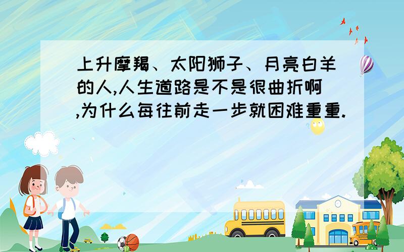 上升摩羯、太阳狮子、月亮白羊的人,人生道路是不是很曲折啊,为什么每往前走一步就困难重重.