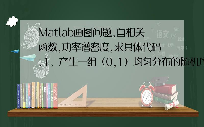 Matlab画图问题,自相关函数,功率谱密度,求具体代码.1、产生一组（0,1）均匀分布的随机序列,画出其自相关函数和功率谱密度；2、产生一组服从N~(2,5)的正态随机序列,画出其自相关函数和功率