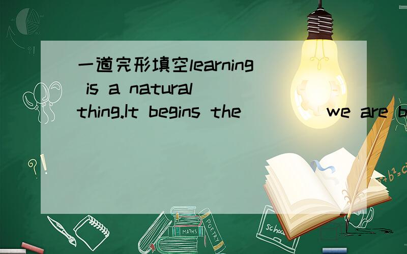 一道完形填空learning is a natural thing.It begins the ____we are born横线上是填minute 还是second?为什么?没有moment这个选项 答案给的是minute 但我不知道为什么