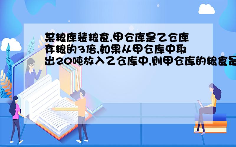 某粮库装粮食,甲仓库是乙仓库存粮的3倍,如果从甲仓库中取出20吨放入乙仓库中,则甲仓库的粮食是乙仓库的5/7.问每个仓库原来各有多少粮食?