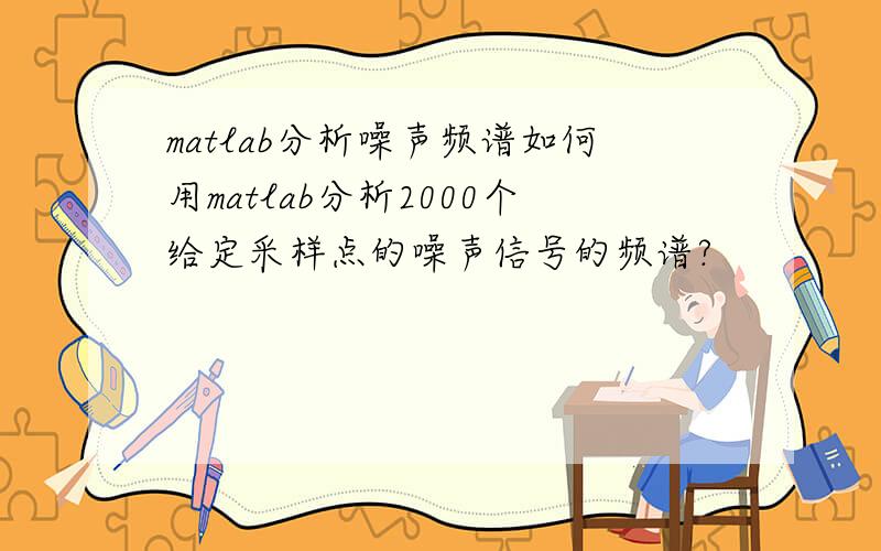 matlab分析噪声频谱如何用matlab分析2000个给定采样点的噪声信号的频谱?