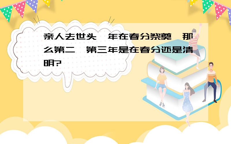 亲人去世头一年在春分祭奠,那么第二、第三年是在春分还是清明?