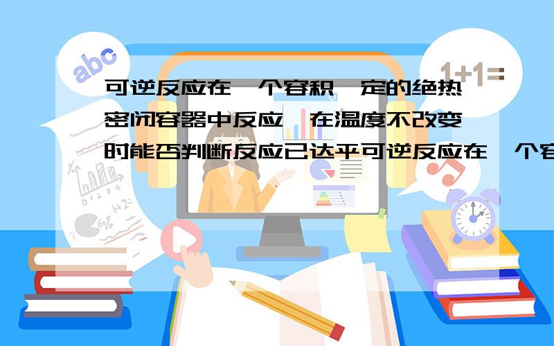 可逆反应在一个容积一定的绝热密闭容器中反应,在温度不改变时能否判断反应已达平可逆反应在一个容积一定的绝热密闭容器中反应,在温度不改变时能否判断反应已达平衡？