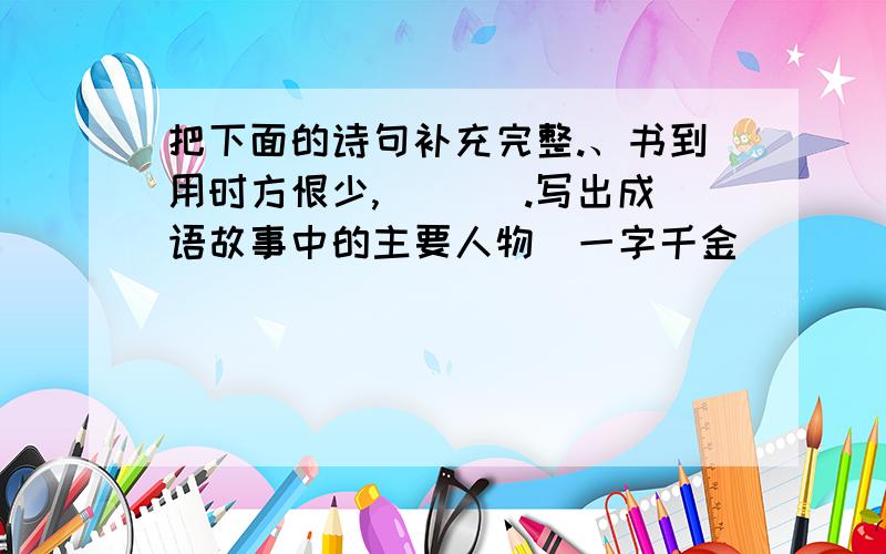 把下面的诗句补充完整.、书到用时方恨少,＿＿＿ .写出成语故事中的主要人物．一字千金＿＿＿