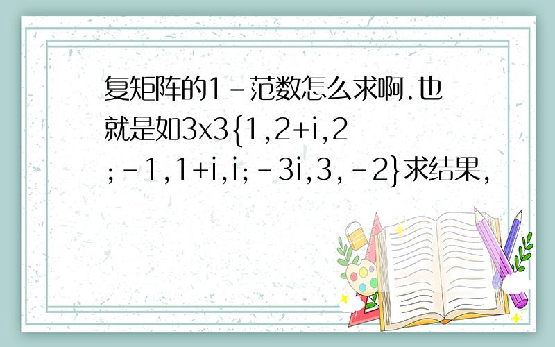 复矩阵的1-范数怎么求啊.也就是如3x3{1,2+i,2;-1,1+i,i;-3i,3,-2}求结果,