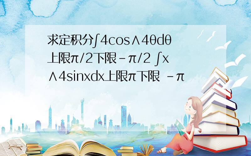 求定积分∫4cos∧4θdθ上限π/2下限-π/2 ∫x∧4sinxdx上限π下限 -π