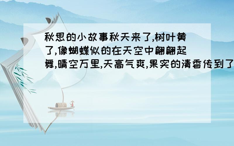 秋思的小故事秋天来了,树叶黄了,像蝴蝶似的在天空中翩翩起舞,晴空万里,天高气爽,果实的清香传到了十里之外.这时,洛阳城里刮起了微风,这凉飕飕的秋风刮到了洛阳城,刮在了诗人寂寞、孤