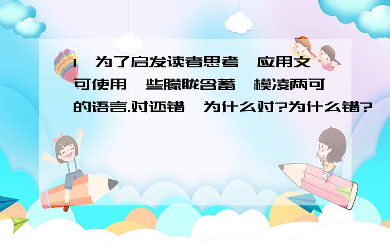 1、为了启发读者思考,应用文可使用一些朦胧含蓄、模凌两可的语言.对还错,为什么对?为什么错?