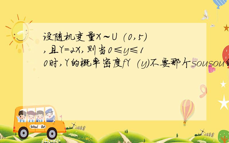 设随机变量X～U (0,5),且Y=2X,则当0≤y≤10时,Y的概率密度fY (y)不要那个sousou的答案 那是有误的，希望有经验帮帮忙