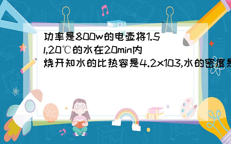 功率是800w的电壶将1.5l,20℃的水在20min内烧开知水的比热容是4.2x103,水的密度是1.0x103,求电壶的效率4.2x103=4.2x10的三次方