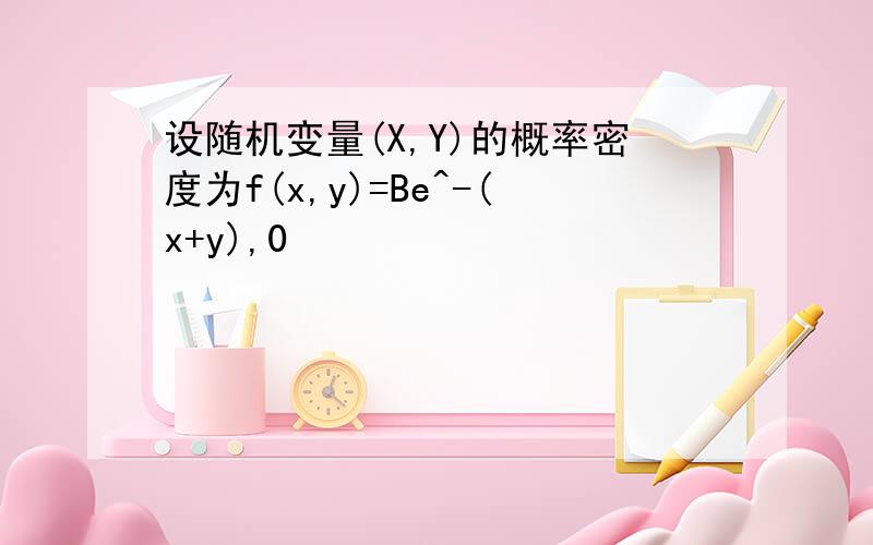 设随机变量(X,Y)的概率密度为f(x,y)=Be^-(x+y),0