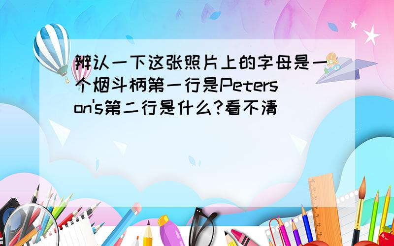 辨认一下这张照片上的字母是一个烟斗柄第一行是Peterson's第二行是什么?看不清