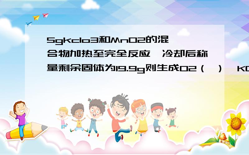 5gkclo3和MnO2的混合物加热至完全反应,冷却后称量剩余固体为19.9g则生成O2（ ）,KCL（ ）这道题到现在也没有研究明白!