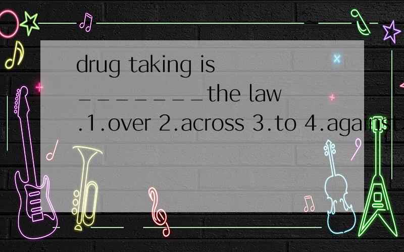 drug taking is_______the law.1.over 2.across 3.to 4.against求解（要原因.）