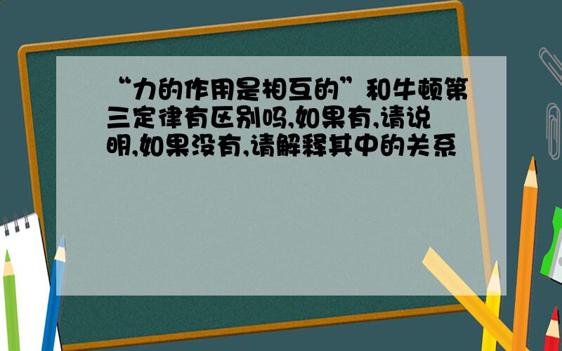 “力的作用是相互的”和牛顿第三定律有区别吗,如果有,请说明,如果没有,请解释其中的关系