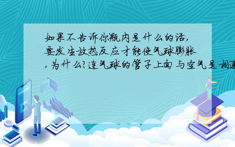 如果不告诉你瓶内是什么的话,要发生放热反应才能使气球膨胀,为什么?连气球的管子上面与空气是相通的，空气可以进入瓶中！