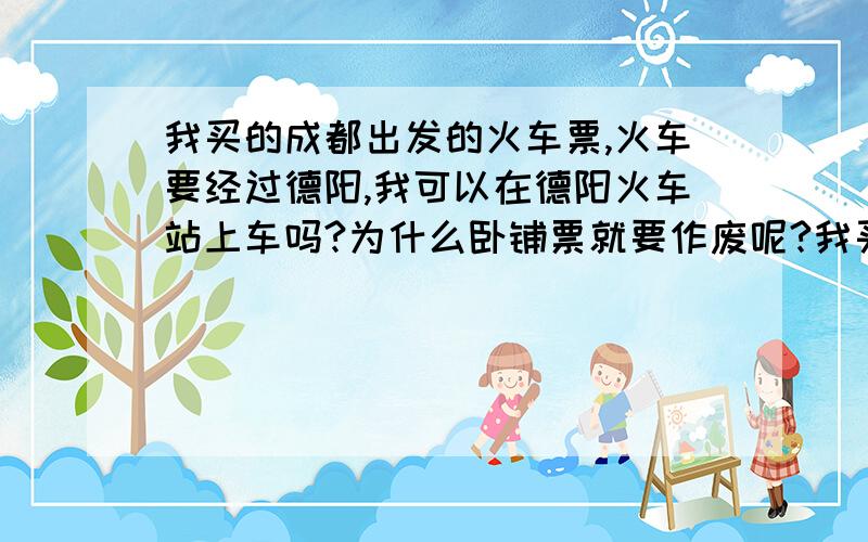 我买的成都出发的火车票,火车要经过德阳,我可以在德阳火车站上车吗?为什么卧铺票就要作废呢?我买的就是卧铺票,车当然是那一趟了,因为买票的时候工作人员说要是你买从德阳上的票,就只