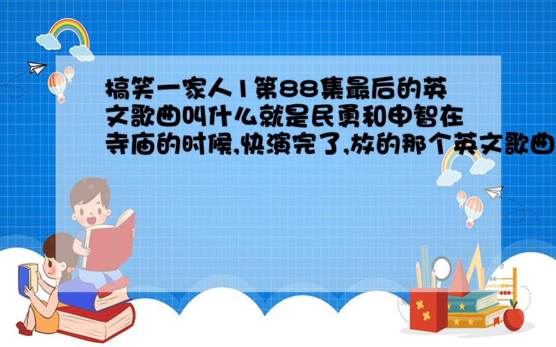 搞笑一家人1第88集最后的英文歌曲叫什么就是民勇和申智在寺庙的时候,快演完了,放的那个英文歌曲