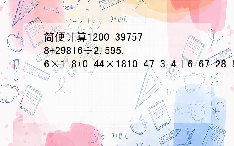 简便计算1200-397578+29816÷2.595.6×1.8+0.44×1810.47-3.4＋6.67.28-8分之3+4.72-8分之52.5×32×125％