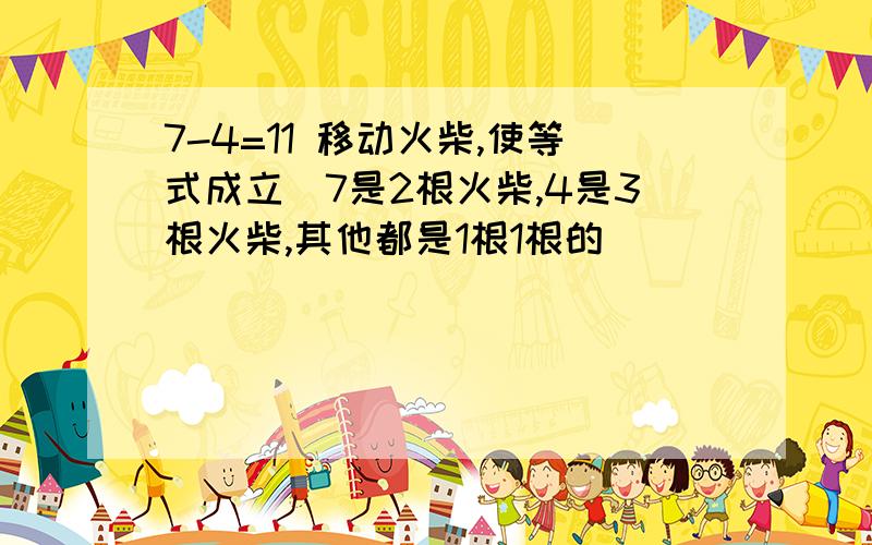 7-4=11 移动火柴,使等式成立（7是2根火柴,4是3根火柴,其他都是1根1根的