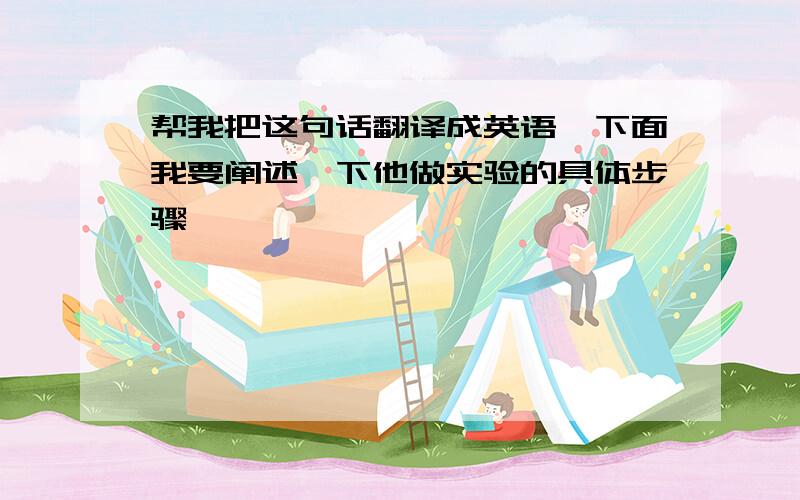 帮我把这句话翻译成英语,下面我要阐述一下他做实验的具体步骤