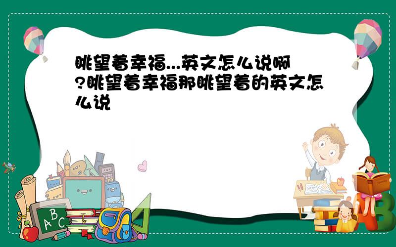 眺望着幸福...英文怎么说啊?眺望着幸福那眺望着的英文怎么说