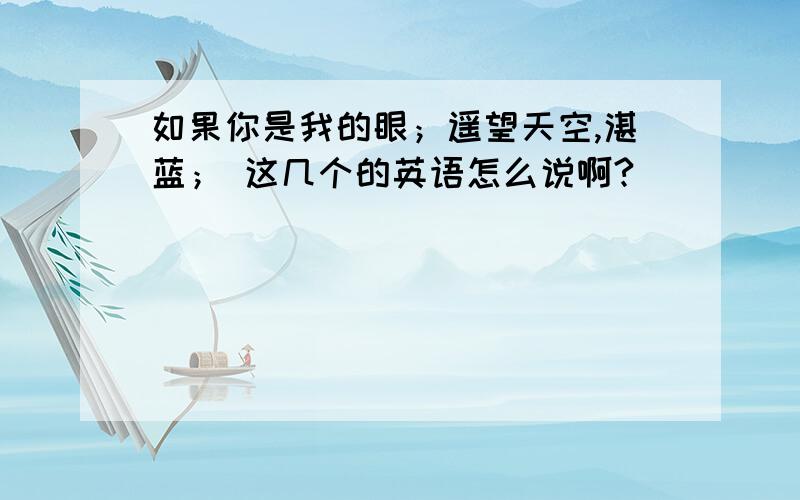 如果你是我的眼；遥望天空,湛蓝； 这几个的英语怎么说啊?