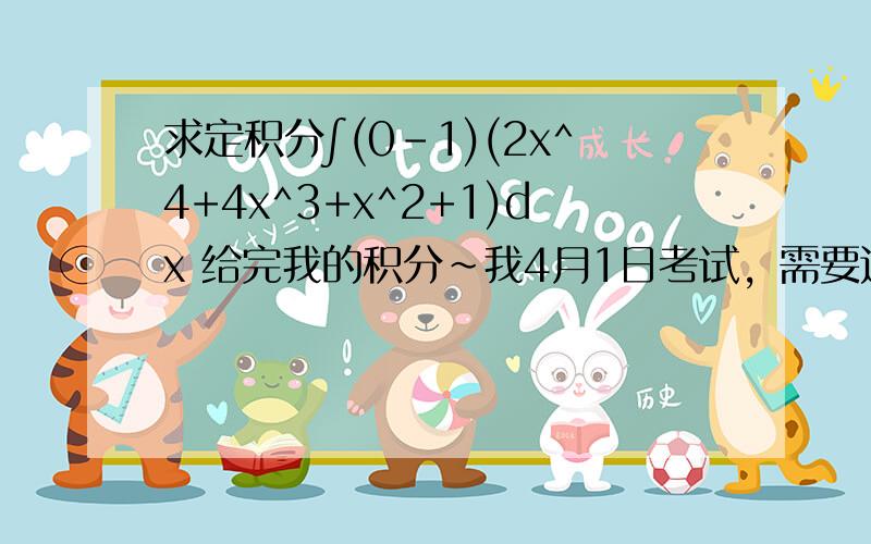 求定积分∫(0-1)(2x^4+4x^3+x^2+1)dx 给完我的积分~我4月1日考试，需要这题的答案~希望有心人帮的到忙