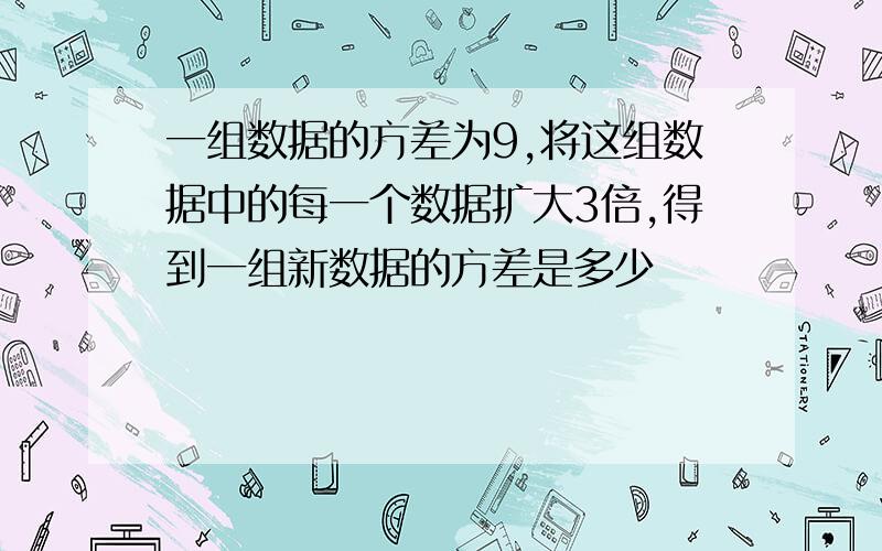 一组数据的方差为9,将这组数据中的每一个数据扩大3倍,得到一组新数据的方差是多少