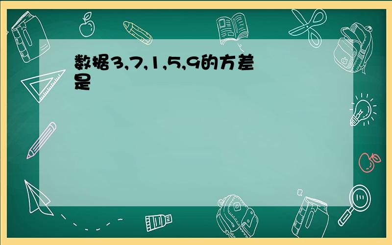 数据3,7,1,5,9的方差是