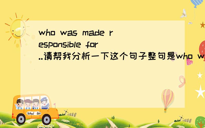 who was made responsible for..请帮我分析一下这个句子整句是who was made responsible for the construction of a huge clock?先谢谢两位.2楼说的让我有了点感觉.在这里make 就作为使役动词了吧?实际上在这里make并