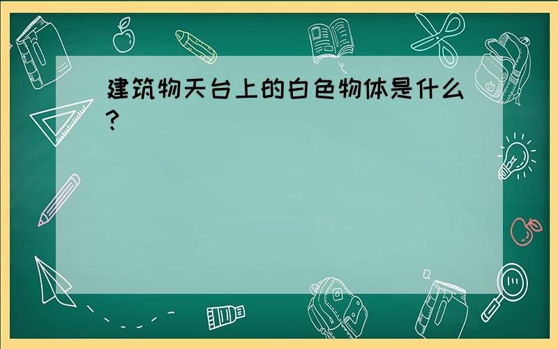 建筑物天台上的白色物体是什么?