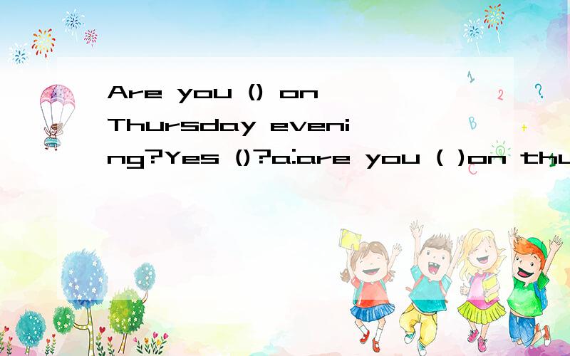 Are you () on Thursday evening?Yes ()?a:are you ( )on thursday evening?b:yes.( a:would you like to come ( )to my home ( )dinner?b:i would like (to),thanks a lot.( ) is going to be there?a:we are going to have a party (with) my friends.b:what are we g