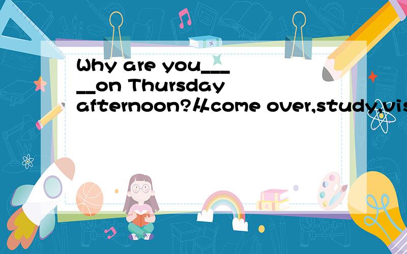 Why are you_____on Thursday afternoon?从come over,study,visit,play,invite,discuss,join中选