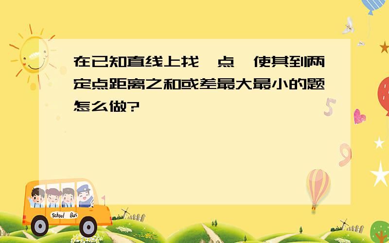 在已知直线上找一点,使其到两定点距离之和或差最大最小的题怎么做?