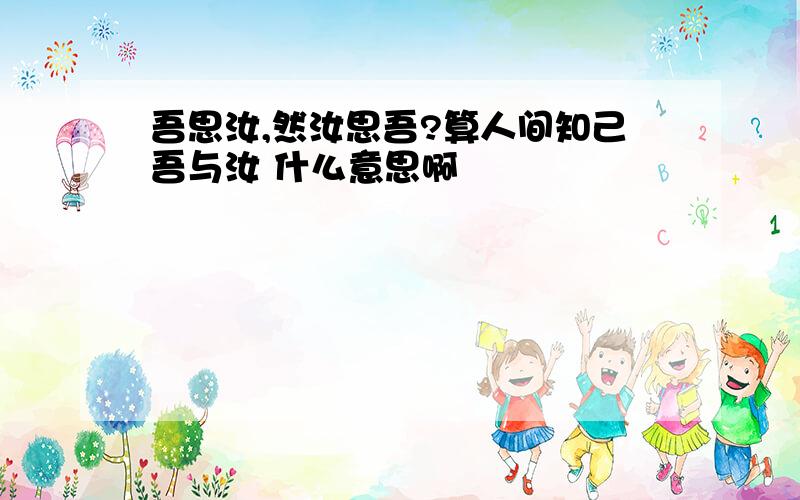 吾思汝,然汝思吾?算人间知己吾与汝 什么意思啊