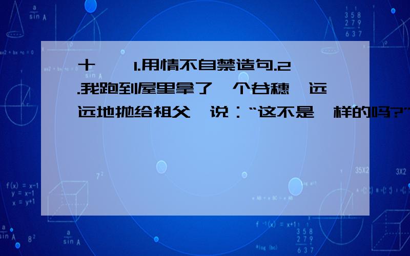 十一、1.用情不自禁造句.2.我跑到屋里拿了一个谷穗,远远地抛给祖父,说：“这不是一样的吗?”（仿写）不要一定要说：”只要是反问句就可以了