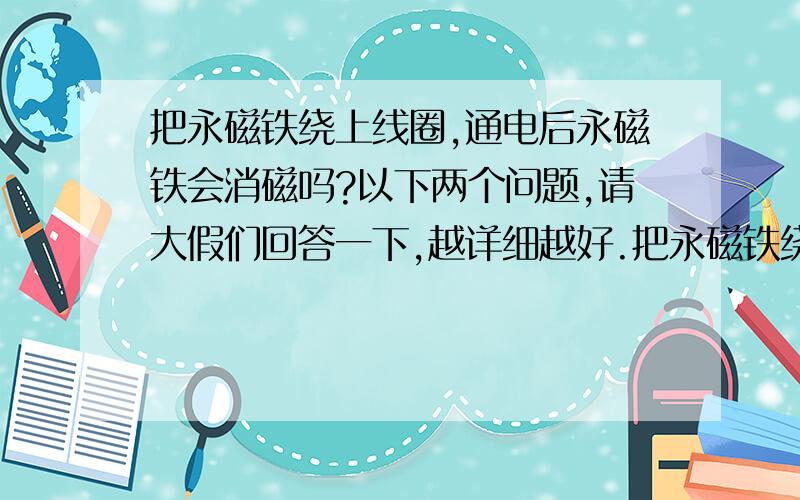 把永磁铁绕上线圈,通电后永磁铁会消磁吗?以下两个问题,请大假们回答一下,越详细越好.把永磁铁绕上线圈,通电后永磁铁会消磁吗?1.永磁铁绕线后然后通电,永磁铁会有什么变化.2.断电后永磁