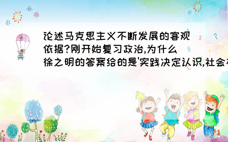 论述马克思主义不断发展的客观依据?刚开始复习政治,为什么徐之明的答案给的是'实践决定认识,社会存在论述马克思主义不断发展的客观依据?刚开始复习政治,为什么徐之明的答案给的是'实