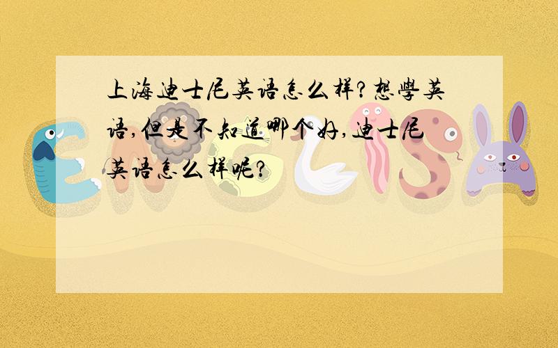 上海迪士尼英语怎么样?想学英语,但是不知道哪个好,迪士尼英语怎么样呢?