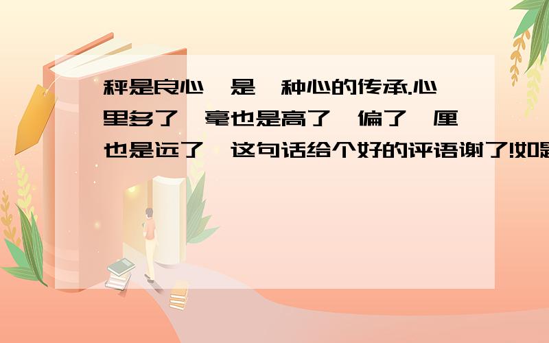 秤是良心,是一种心的传承.心里多了一毫也是高了,偏了一厘也是远了,这句话给个好的评语谢了!如题  急死了!