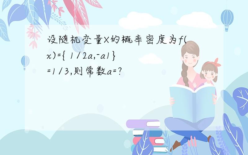 设随机变量X的概率密度为f(x)={ 1/2a,-a1}=1/3,则常数a=?