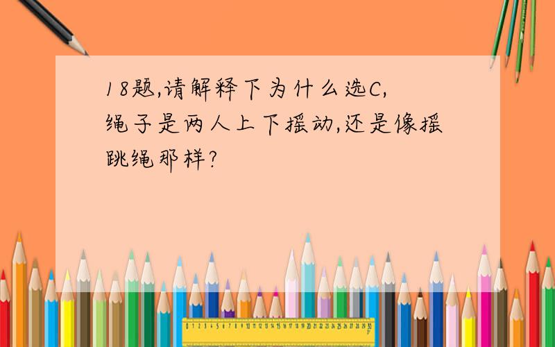 18题,请解释下为什么选C,绳子是两人上下摇动,还是像摇跳绳那样?