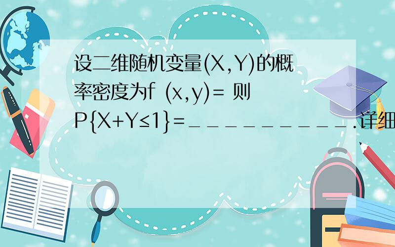 设二维随机变量(X,Y)的概率密度为f (x,y)= 则P{X+Y≤1}=_________.详细请看图片