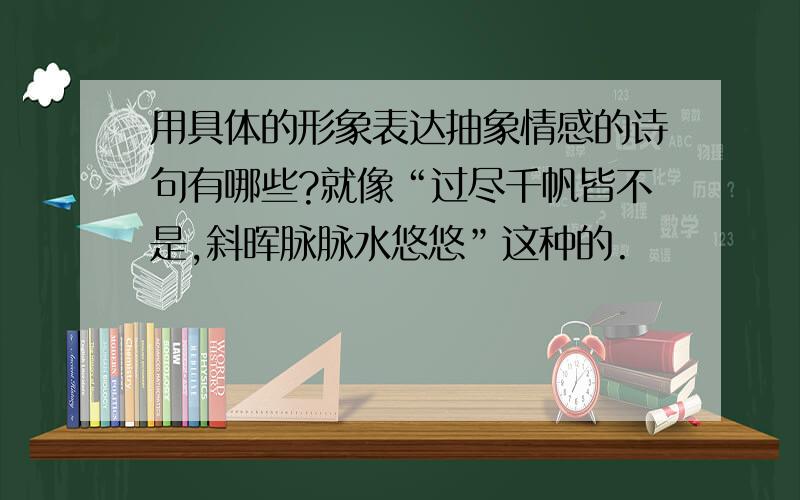 用具体的形象表达抽象情感的诗句有哪些?就像“过尽千帆皆不是,斜晖脉脉水悠悠”这种的.